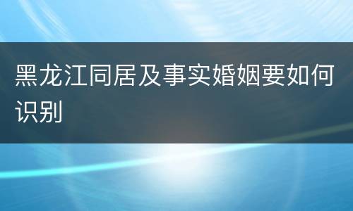 黑龙江同居及事实婚姻要如何识别
