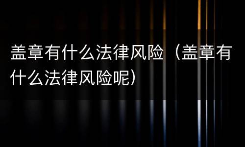 盖章有什么法律风险（盖章有什么法律风险呢）