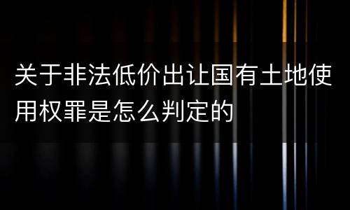 关于非法低价出让国有土地使用权罪是怎么判定的