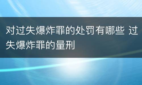 对过失爆炸罪的处罚有哪些 过失爆炸罪的量刑