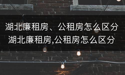 湖北廉租房、公租房怎么区分 湖北廉租房,公租房怎么区分的