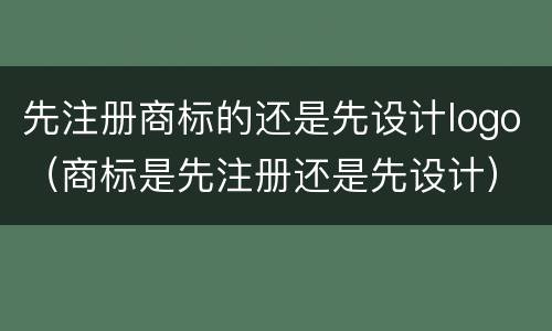 先注册商标的还是先设计logo（商标是先注册还是先设计）