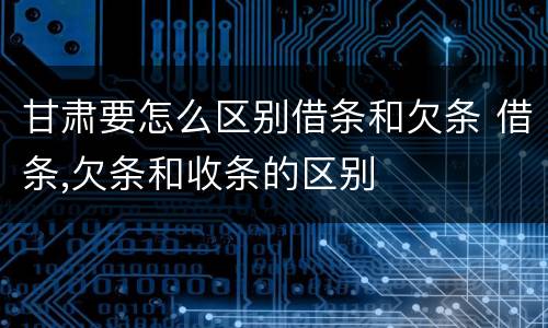 甘肃要怎么区别借条和欠条 借条,欠条和收条的区别