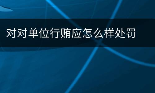 对对单位行贿应怎么样处罚