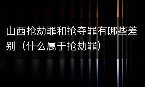山西抢劫罪和抢夺罪有哪些差别（什么属于抢劫罪）