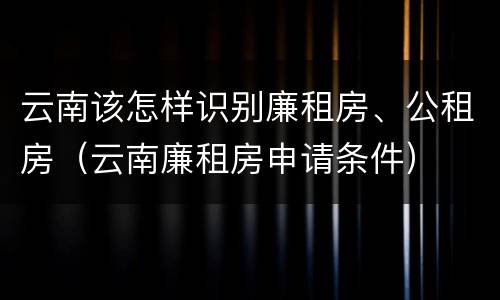 云南该怎样识别廉租房、公租房（云南廉租房申请条件）