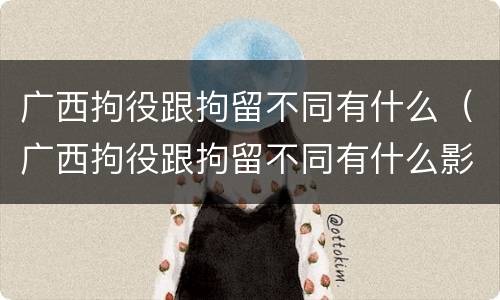 广西拘役跟拘留不同有什么（广西拘役跟拘留不同有什么影响）