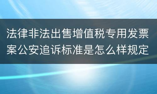 法律非法出售增值税专用发票案公安追诉标准是怎么样规定