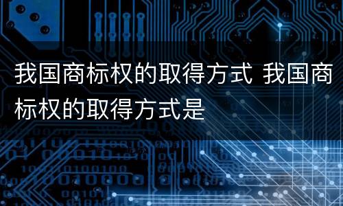 我国商标权的取得方式 我国商标权的取得方式是