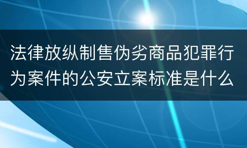 法律放纵制售伪劣商品犯罪行为案件的公安立案标准是什么
