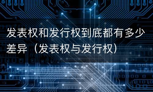 发表权和发行权到底都有多少差异（发表权与发行权）