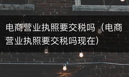 电商营业执照要交税吗（电商营业执照要交税吗现在）