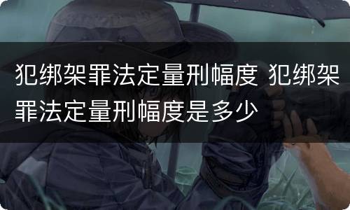 犯绑架罪法定量刑幅度 犯绑架罪法定量刑幅度是多少