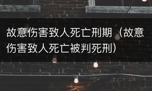 故意伤害致人死亡刑期（故意伤害致人死亡被判死刑）