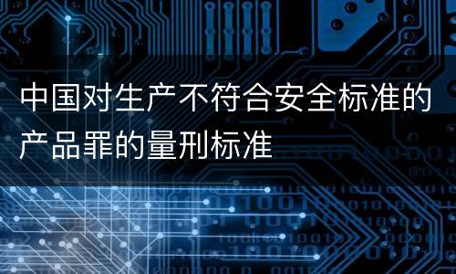 中国对生产不符合安全标准的产品罪的量刑标准