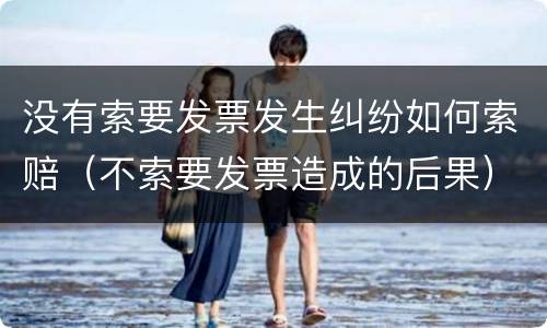 没有索要发票发生纠纷如何索赔（不索要发票造成的后果）