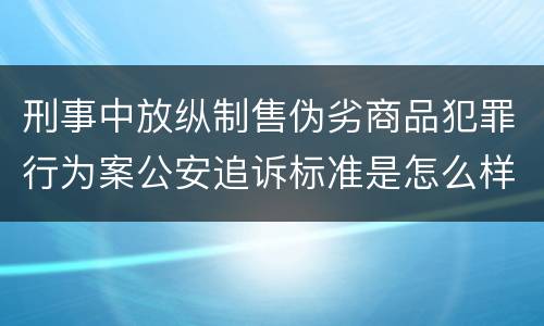 刑事中放纵制售伪劣商品犯罪行为案公安追诉标准是怎么样规定