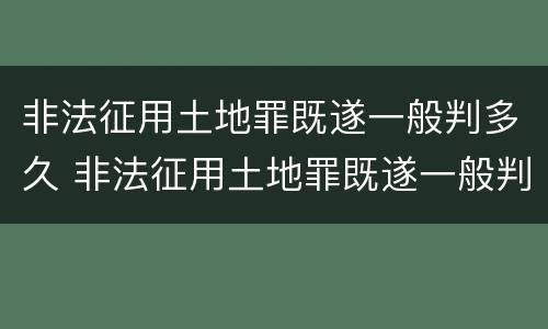 非法征用土地罪既遂一般判多久 非法征用土地罪既遂一般判多久呢