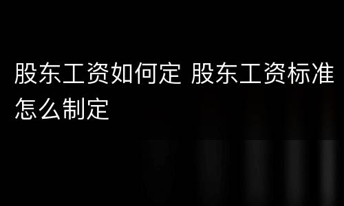 股东工资如何定 股东工资标准怎么制定