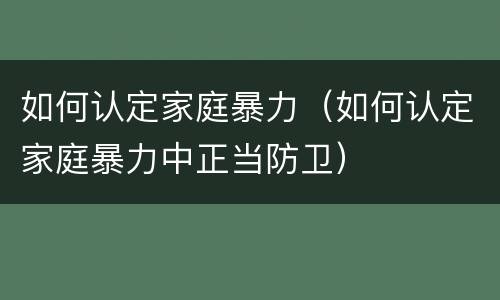 如何认定家庭暴力（如何认定家庭暴力中正当防卫）
