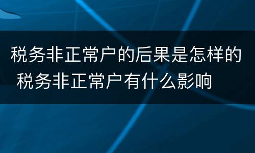 税务非正常户的后果是怎样的 税务非正常户有什么影响