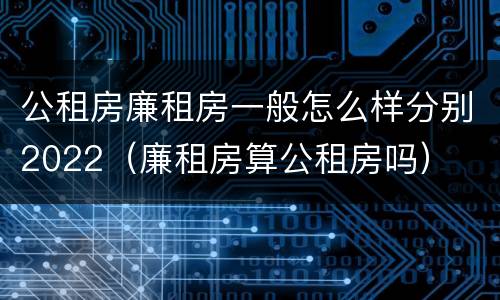 公租房廉租房一般怎么样分别2022（廉租房算公租房吗）