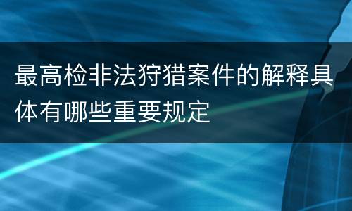 最高检非法狩猎案件的解释具体有哪些重要规定