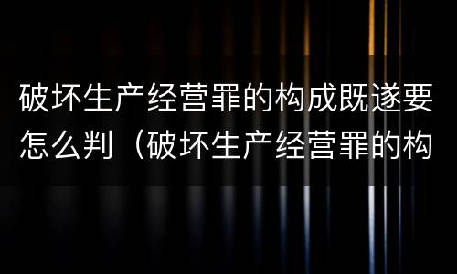 破坏生产经营罪的构成既遂要怎么判（破坏生产经营罪的构成既遂要怎么判决）
