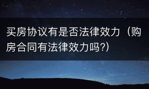 买房协议有是否法律效力（购房合同有法律效力吗?）
