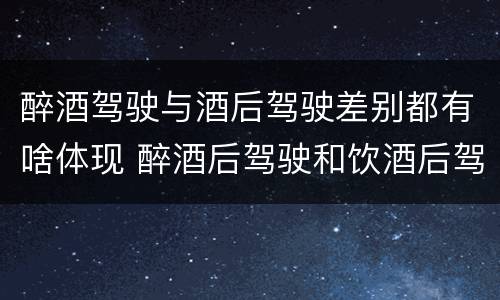 醉酒驾驶与酒后驾驶差别都有啥体现 醉酒后驾驶和饮酒后驾驶的区别