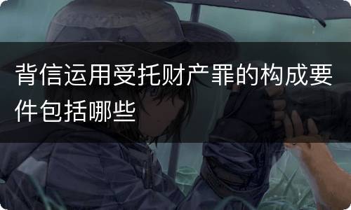 背信运用受托财产罪的构成要件包括哪些