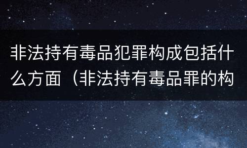 非法持有毒品犯罪构成包括什么方面（非法持有毒品罪的构成要件）