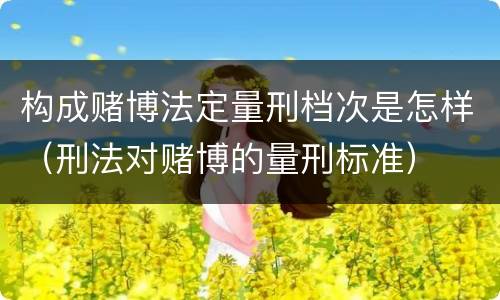 构成赌博法定量刑档次是怎样（刑法对赌博的量刑标准）