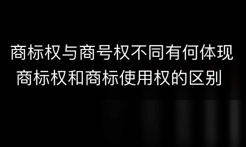 商标权与商号权不同有何体现 商标权和商标使用权的区别