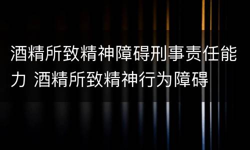酒精所致精神障碍刑事责任能力 酒精所致精神行为障碍