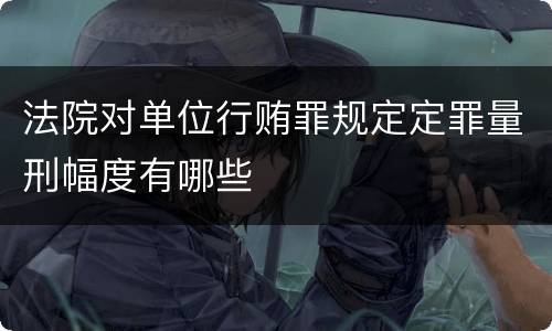法院对单位行贿罪规定定罪量刑幅度有哪些