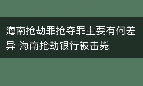 海南抢劫罪抢夺罪主要有何差异 海南抢劫银行被击毙