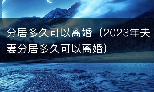 分居多久可以离婚（2023年夫妻分居多久可以离婚）