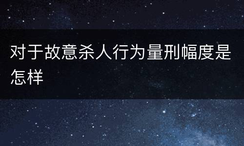 对于故意杀人行为量刑幅度是怎样