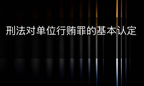 刑法对单位行贿罪的基本认定