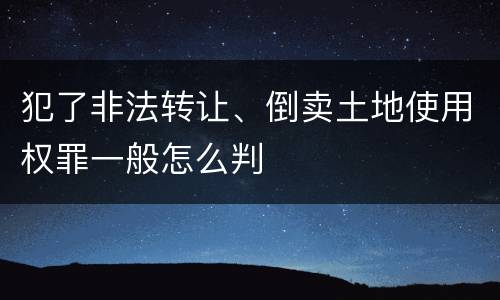 犯了非法转让、倒卖土地使用权罪一般怎么判