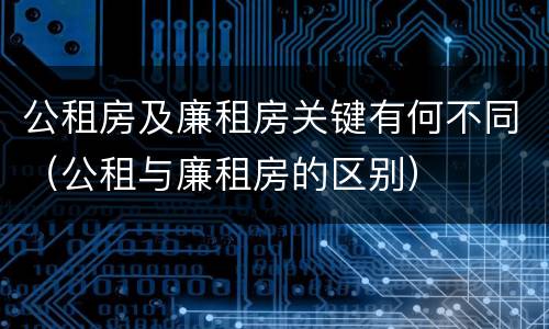 公租房及廉租房关键有何不同（公租与廉租房的区别）