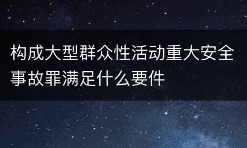 构成大型群众性活动重大安全事故罪满足什么要件
