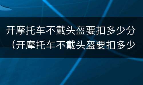 开摩托车不戴头盔要扣多少分（开摩托车不戴头盔要扣多少分呢）