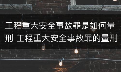 工程重大安全事故罪是如何量刑 工程重大安全事故罪的量刑
