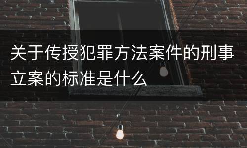 关于传授犯罪方法案件的刑事立案的标准是什么