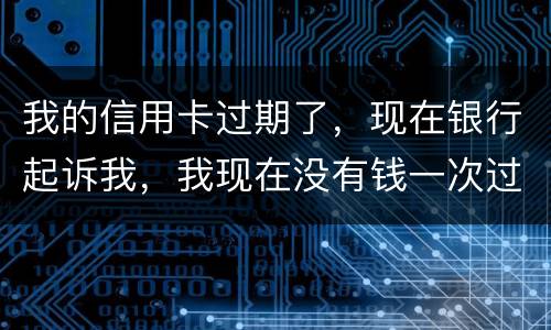 我的信用卡过期了，现在银行起诉我，我现在没有钱一次过还，怎么办