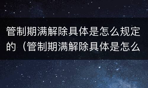 管制期满解除具体是怎么规定的（管制期满解除具体是怎么规定的条件）