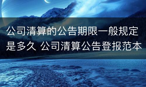 公司清算的公告期限一般规定是多久 公司清算公告登报范本
