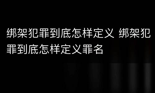 绑架犯罪到底怎样定义 绑架犯罪到底怎样定义罪名